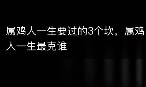 属鸡人一生要过的3个坎，属鸡人一生最克谁