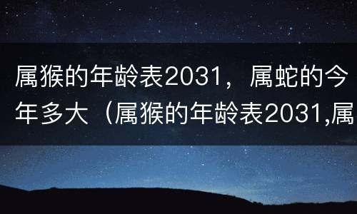 属猴的年龄表2031，属蛇的今年多大（属猴的年龄表2031,属蛇的今年多大了）