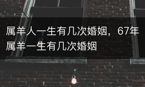 属羊人一生有几次婚姻，67年属羊一生有几次婚姻