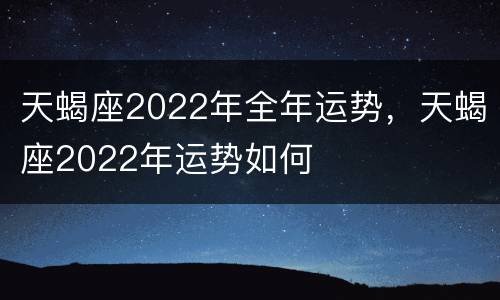 天蝎座2022年全年运势，天蝎座2022年运势如何