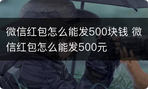 微信红包怎么能发500块钱 微信红包怎么能发500元