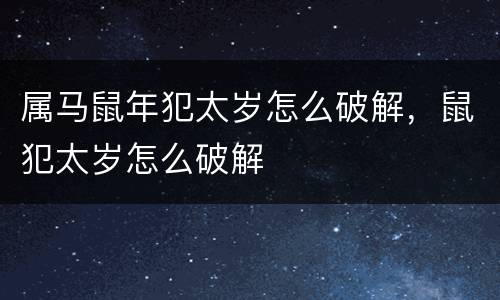 属马鼠年犯太岁怎么破解，鼠犯太岁怎么破解
