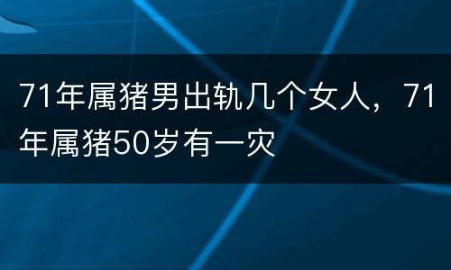 71年属猪男出轨几个女人，71年属猪50岁有一灾