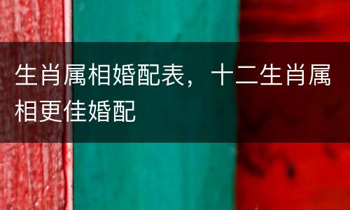 生肖属相婚配表，十二生肖属相更佳婚配