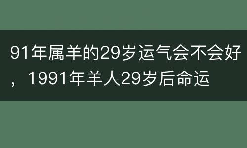 91年属羊的29岁运气会不会好，1991年羊人29岁后命运