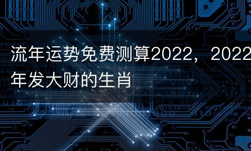 流年运势免费测算2022，2022年发大财的生肖
