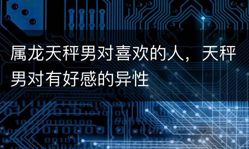 属龙天秤男对喜欢的人，天秤男对有好感的异性