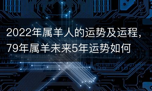 2022年属羊人的运势及运程，79年属羊未来5年运势如何