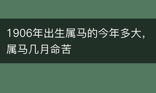 1906年出生属马的今年多大，属马几月命苦