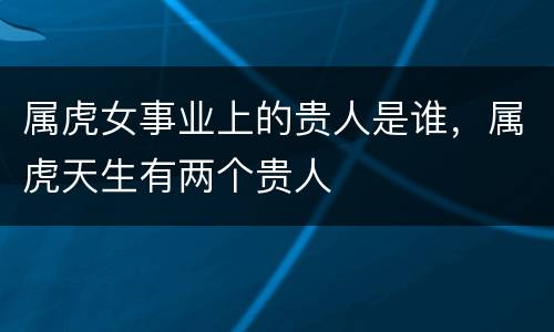属虎女事业上的贵人是谁，属虎天生有两个贵人