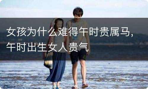 女孩为什么难得午时贵属马，午时出生女人贵气
