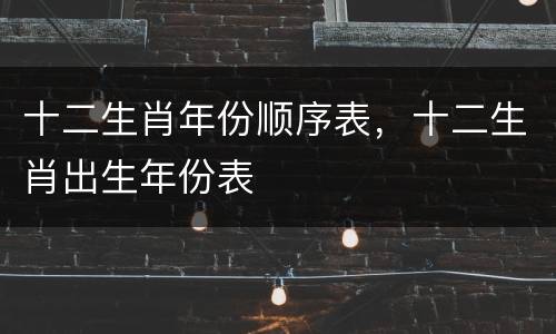 十二生肖年份顺序表，十二生肖出生年份表