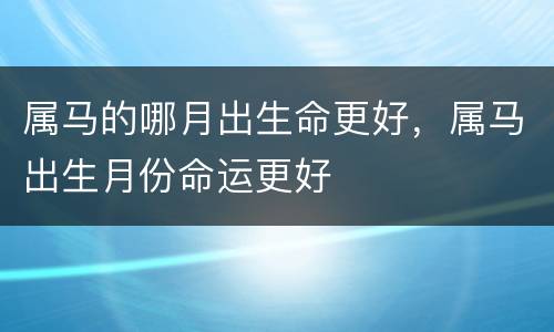 属马的哪月出生命更好，属马出生月份命运更好