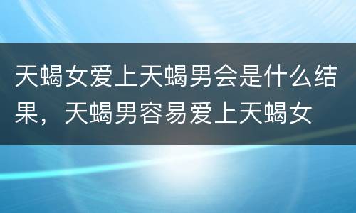 天蝎女爱上天蝎男会是什么结果，天蝎男容易爱上天蝎女