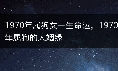 1970年属狗女一生命运，1970年属狗的人姻缘