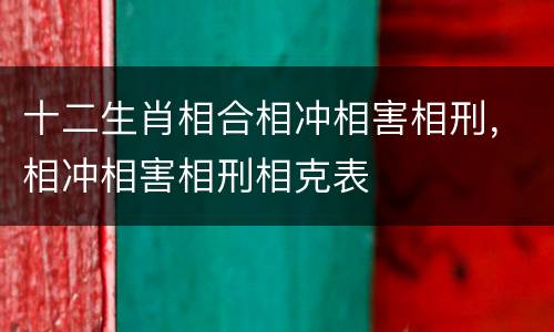 十二生肖相合相冲相害相刑，相冲相害相刑相克表