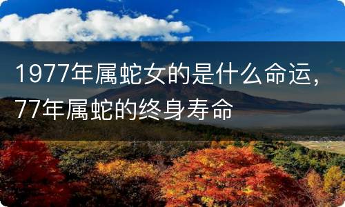 1977年属蛇女的是什么命运，77年属蛇的终身寿命