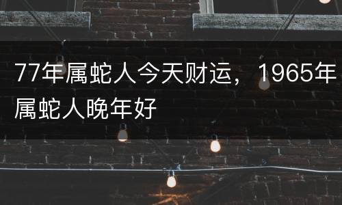 77年属蛇人今天财运，1965年属蛇人晚年好