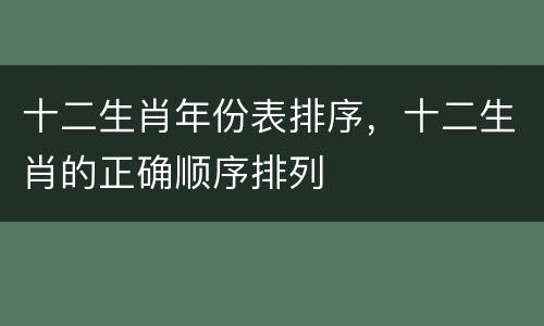 十二生肖年份表排序，十二生肖的正确顺序排列