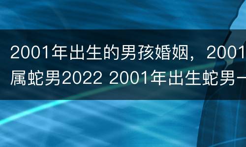 2001年出生的男孩婚姻，2001属蛇男2022 2001年出生蛇男一生命运好不好