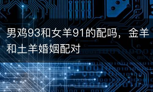 男鸡93和女羊91的配吗，金羊和土羊婚姻配对