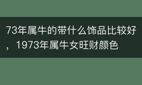 73年属牛的带什么饰品比较好，1973年属牛女旺财颜色