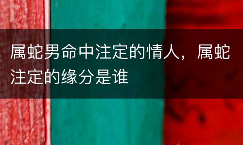 属蛇男命中注定的情人，属蛇注定的缘分是谁