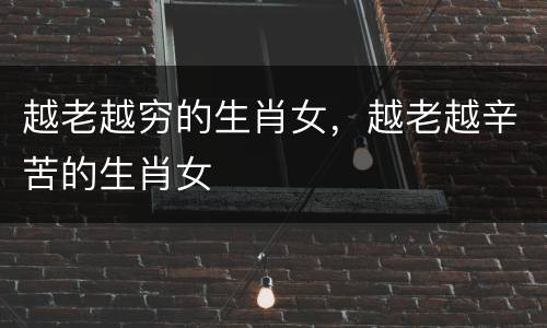 越老越穷的生肖女，越老越辛苦的生肖女