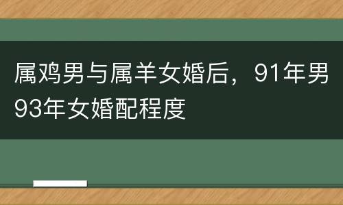 属鸡男与属羊女婚后，91年男93年女婚配程度