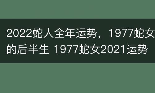 2022蛇人全年运势，1977蛇女的后半生 1977蛇女2021运势
