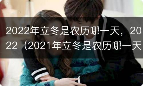 2022年立冬是农历哪一天，2022（2021年立冬是农历哪一天）