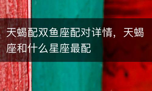 天蝎配双鱼座配对详情，天蝎座和什么星座最配