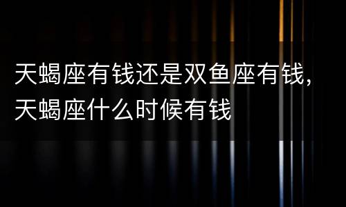 天蝎座有钱还是双鱼座有钱，天蝎座什么时候有钱