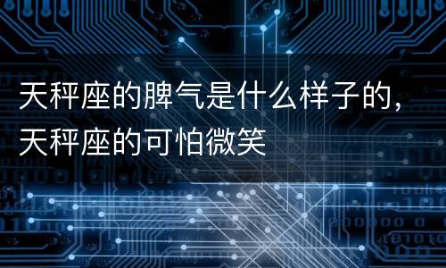 天秤座的脾气是什么样子的，天秤座的可怕微笑