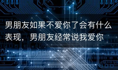 男朋友如果不爱你了会有什么表现，男朋友经常说我爱你