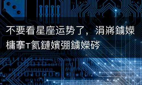 不要看星座运势了，涓嶈鐪嬫槦搴т氦鏈嬪弸鐪嬫硶