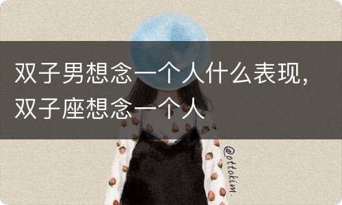 双子男想念一个人什么表现，双子座想念一个人
