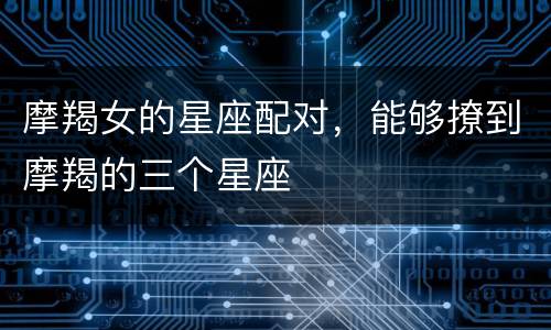 摩羯女的星座配对，能够撩到摩羯的三个星座