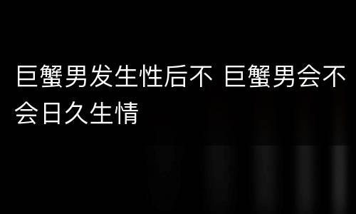 巨蟹男发生性后不 巨蟹男会不会日久生情