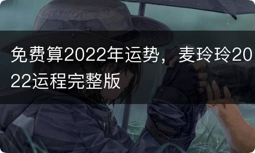 免费算2022年运势，麦玲玲2022运程完整版