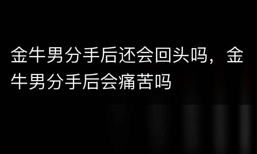 金牛男分手后还会回头吗，金牛男分手后会痛苦吗