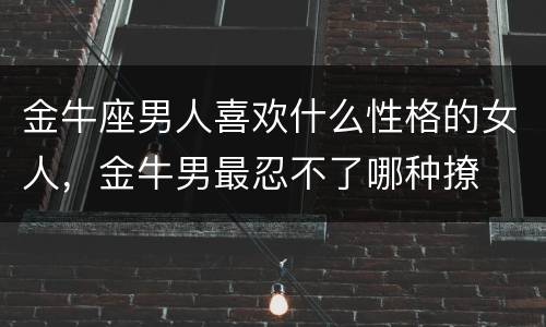 金牛座男人喜欢什么性格的女人，金牛男最忍不了哪种撩