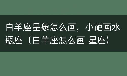 白羊座星象怎么画，小葩画水瓶座（白羊座怎么画 星座）