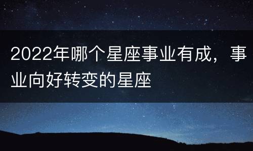 2022年哪个星座事业有成，事业向好转变的星座