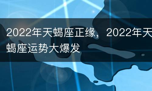 2022年天蝎座正缘，2022年天蝎座运势大爆发