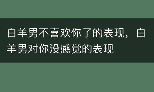 白羊男不喜欢你了的表现，白羊男对你没感觉的表现
