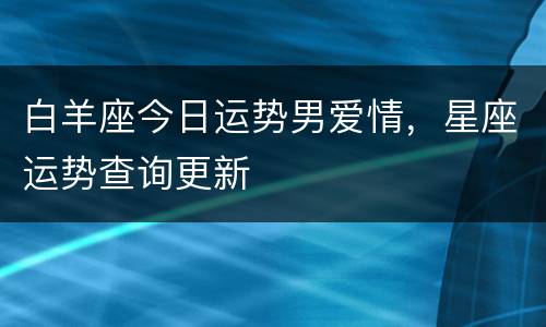 白羊座今日运势男爱情，星座运势查询更新