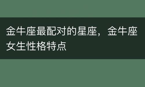 金牛座最配对的星座，金牛座女生性格特点