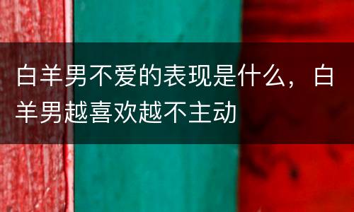 白羊男不爱的表现是什么，白羊男越喜欢越不主动