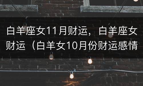 白羊座女11月财运，白羊座女财运（白羊女10月份财运感情运怎样）